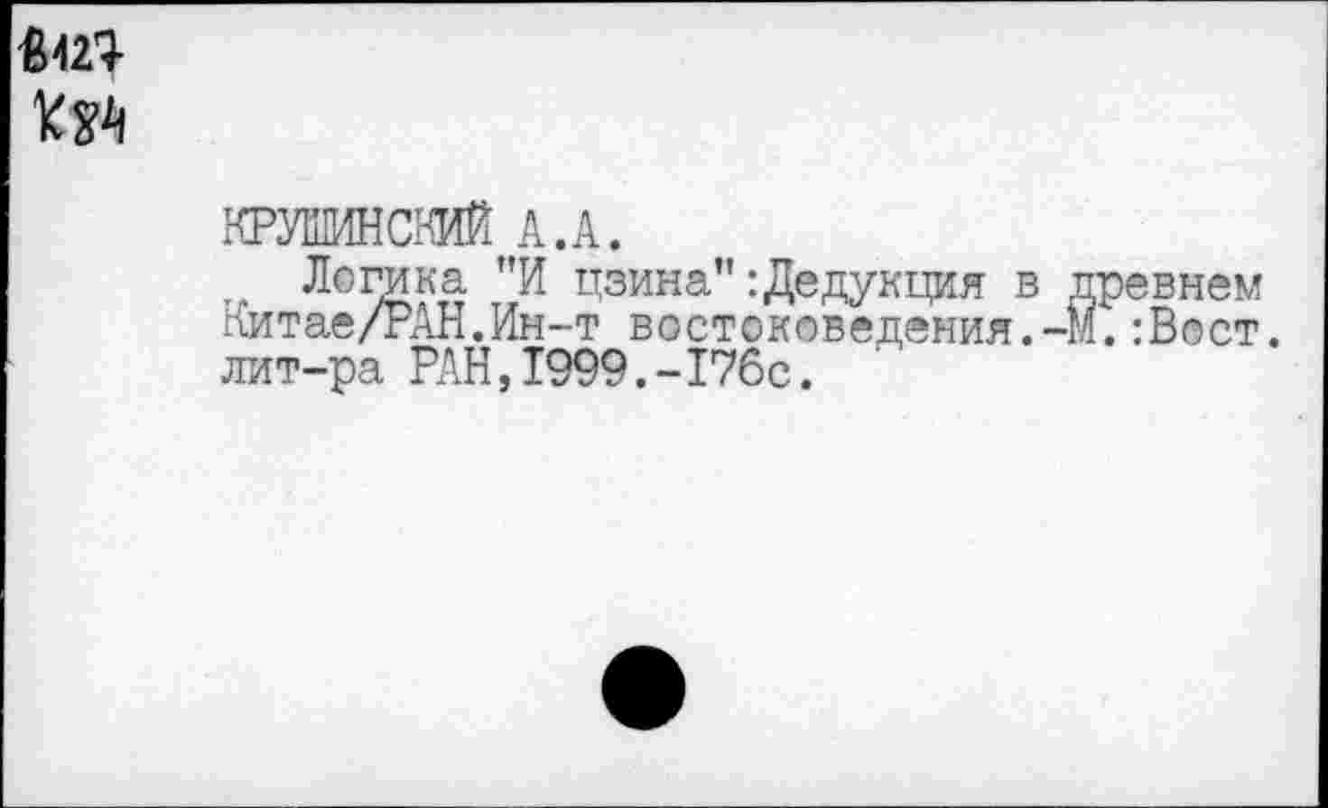 ﻿КРУШИНСВИЙ А.А.
Логика "И цзина’’: Дедукция в древнем Китае/РАН.Ин-т востоковедения.-м.:Вост. лит-ра РАН,1999.-176с. '